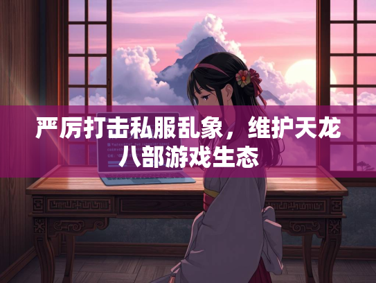 严厉打击私服乱象，维护天龙八部游戏生态