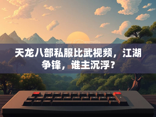 天龙八部私服比武视频，江湖争锋，谁主沉浮？