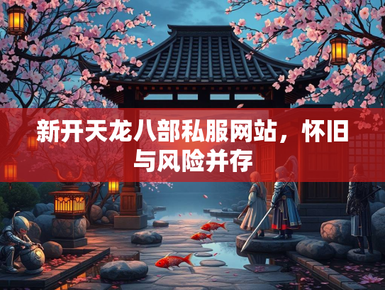 新开天龙八部私服网站，怀旧与风险并存