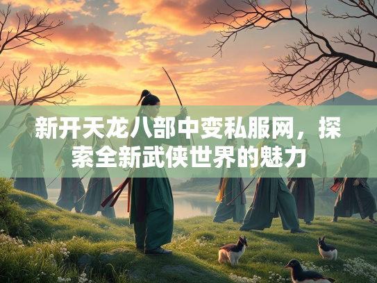 新开天龙八部中变私服网，探索全新武侠世界的魅力