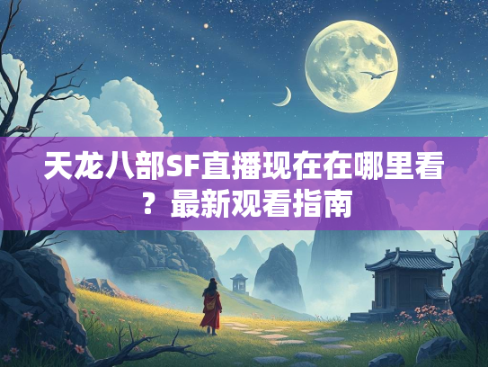 天龙八部SF直播现在在哪里看？最新观看指南  第2张