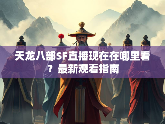天龙八部SF直播现在在哪里看？最新观看指南