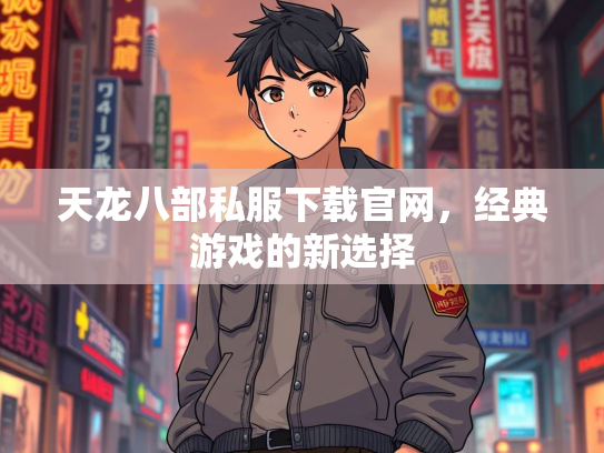 天龙八部私服下载官网，经典游戏的新选择
