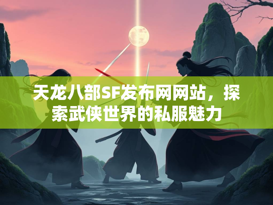 天龙八部SF发布网网站，探索武侠世界的私服魅力