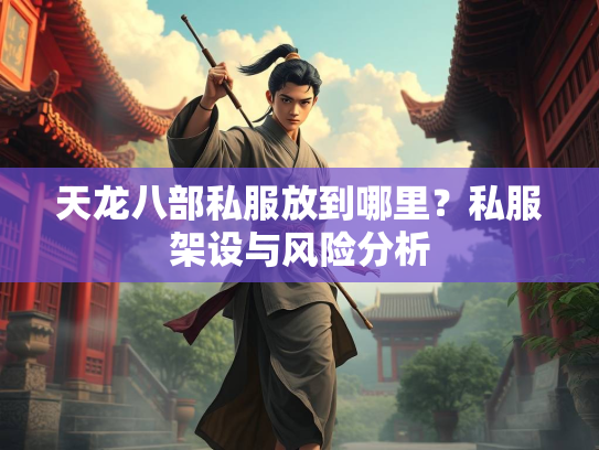 天龙八部私服放到哪里？私服架设与风险分析  第2张