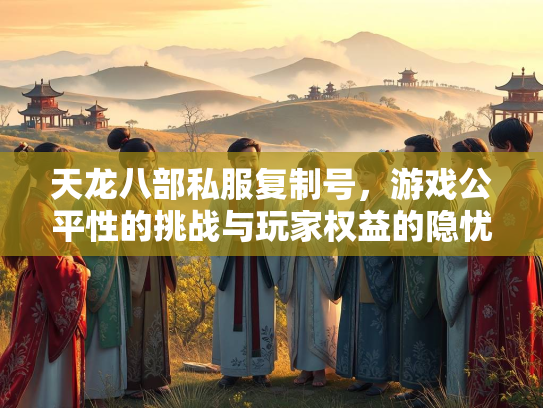天龙八部私服复制号，游戏公平性的挑战与玩家权益的隐忧