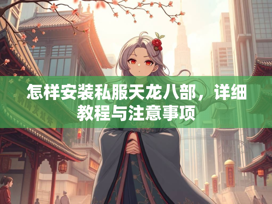 怎样安装私服天龙八部，详细教程与注意事项