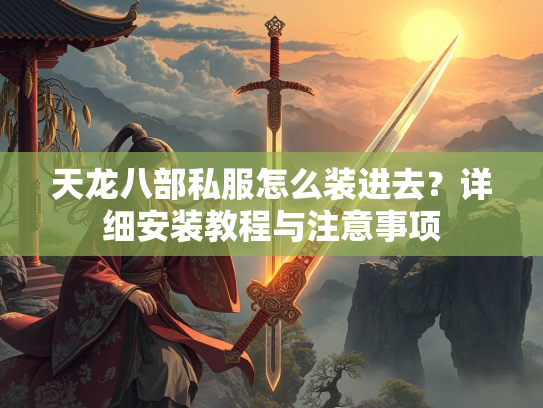 天龙八部私服怎么装进去？详细安装教程与注意事项