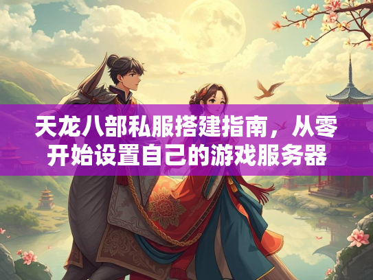 天龙八部私服搭建指南，从零开始设置自己的游戏服务器  第3张