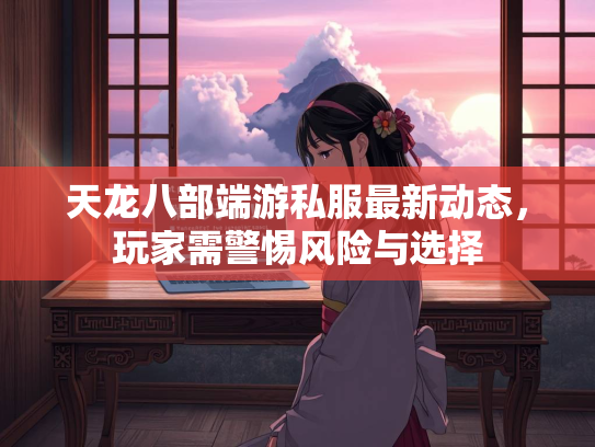 天龙八部端游私服最新动态，玩家需警惕风险与选择