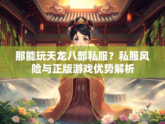 那能玩天龙八部私服？私服风险与正版游戏优势解析  第2张