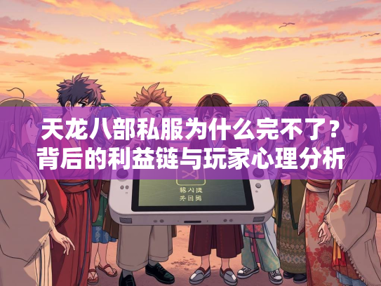 天龙八部私服为什么完不了？背后的利益链与玩家心理分析  第1张