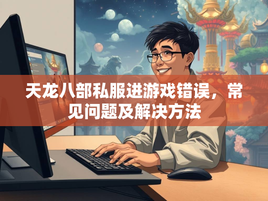 天龙八部私服进游戏错误，常见问题及解决方法  第3张