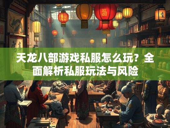 天龙八部游戏私服怎么玩？全面解析私服玩法与风险  第2张