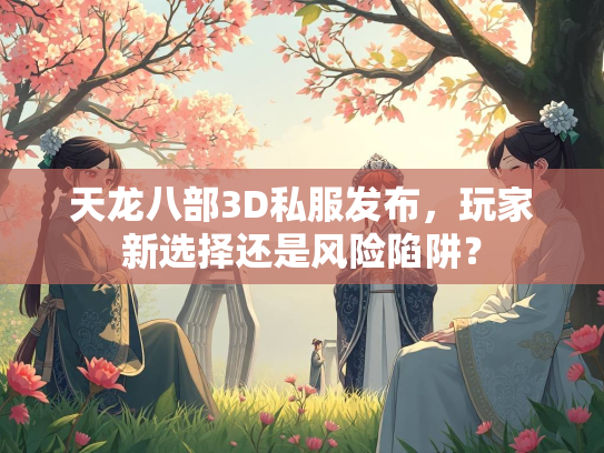 天龙八部3D私服发布，玩家新选择还是风险陷阱？