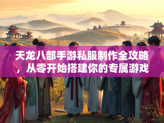 天龙八部手游私服制作全攻略，从零开始搭建你的专属游戏世界