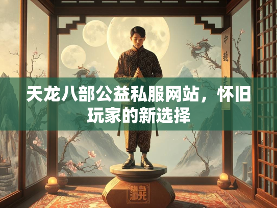 天龙八部公益私服网站，怀旧玩家的新选择