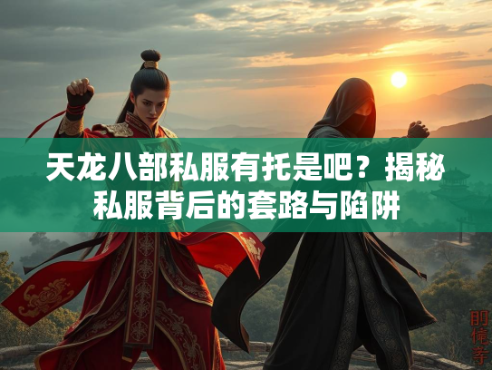 天龙八部私服有托是吧？揭秘私服背后的套路与陷阱