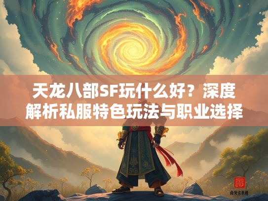 天龙八部SF玩什么好？深度解析私服特色玩法与职业选择  第2张