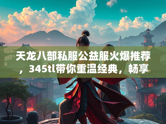 天龙八部私服公益服火爆推荐，345tl带你重温经典，畅享福利！  第2张