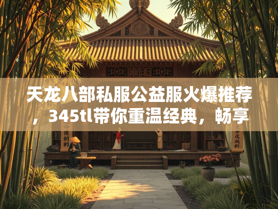 天龙八部私服公益服火爆推荐，345tl带你重温经典，畅享福利！