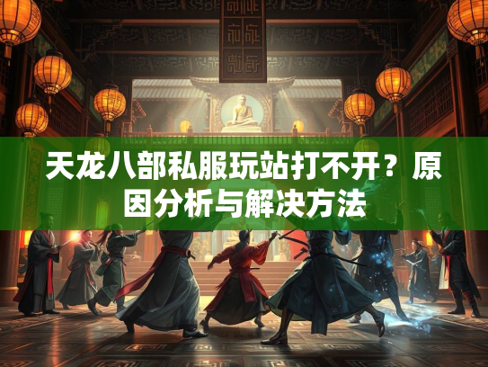 天龙八部私服玩站打不开？原因分析与解决方法  第2张