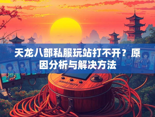 天龙八部私服玩站打不开？原因分析与解决方法  第3张