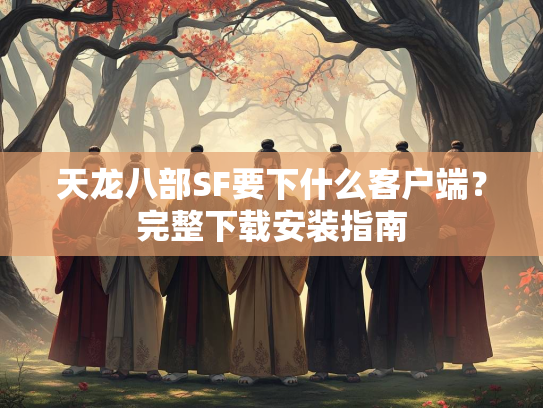 天龙八部SF要下什么客户端？完整下载安装指南  第1张