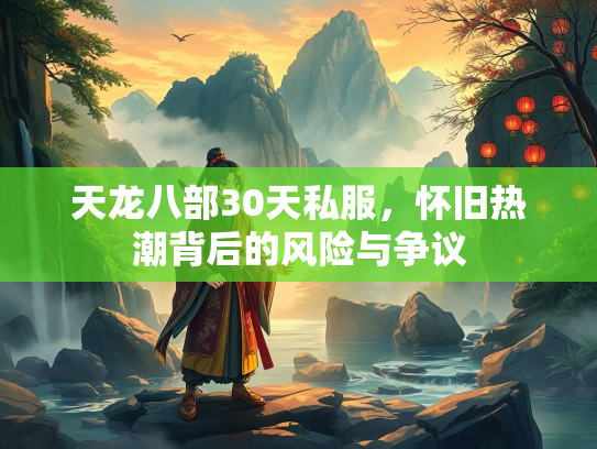天龙八部30天私服，怀旧热潮背后的风险与争议