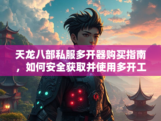 天龙八部私服多开器购买指南，如何安全获取并使用多开工具  第2张