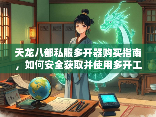 天龙八部私服多开器购买指南，如何安全获取并使用多开工具