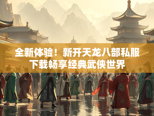 全新体验！新开天龙八部私服下载畅享经典武侠世界  第2张