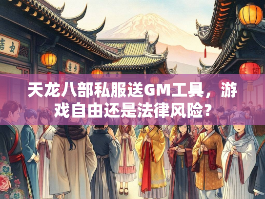 天龙八部私服送GM工具，游戏自由还是法律风险？  第3张