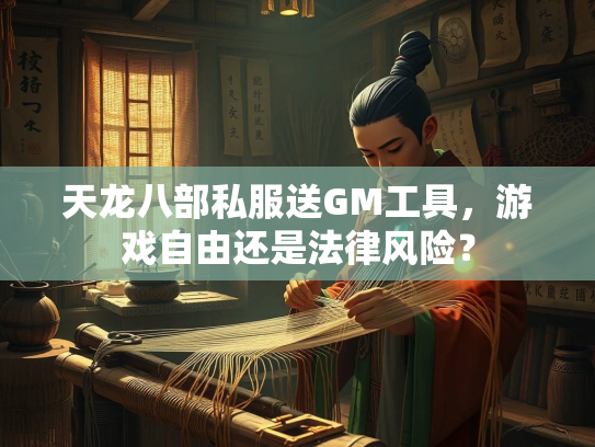 天龙八部私服送GM工具，游戏自由还是法律风险？