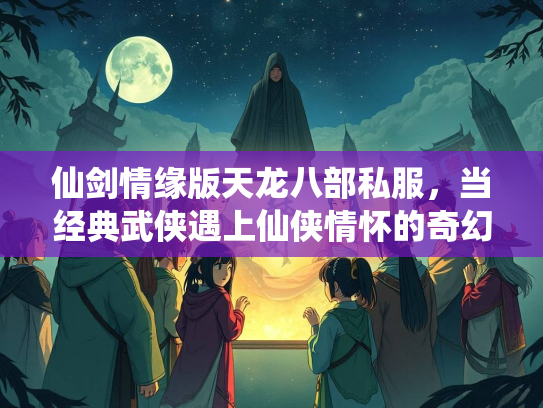 仙剑情缘版天龙八部私服，当经典武侠遇上仙侠情怀的奇幻冒险  第1张