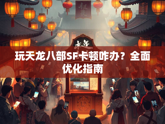玩天龙八部SF卡顿咋办？全面优化指南  第3张