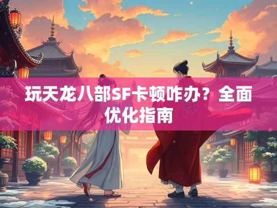 玩天龙八部SF卡顿咋办？全面优化指南