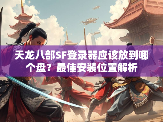 天龙八部SF登录器应该放到哪个盘？最佳安装位置解析  第2张