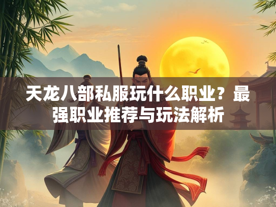 天龙八部私服玩什么职业？最强职业推荐与玩法解析