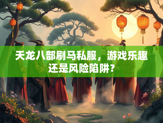天龙八部刷马私服，游戏乐趣还是风险陷阱？  第2张