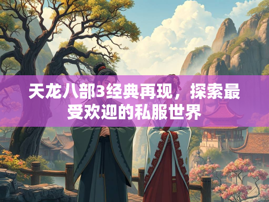 天龙八部3经典再现，探索最受欢迎的私服世界