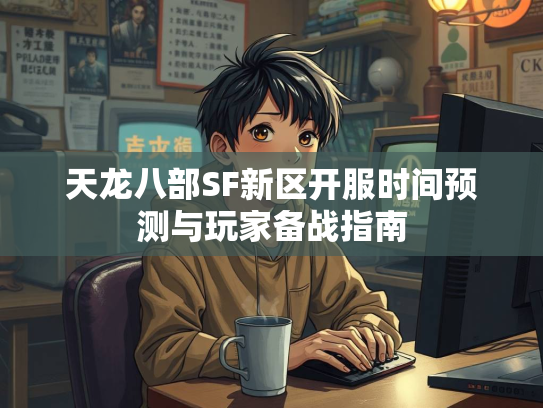 天龙八部SF新区开服时间预测与玩家备战指南  第1张