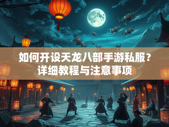如何开设天龙八部手游私服？详细教程与注意事项  第3张