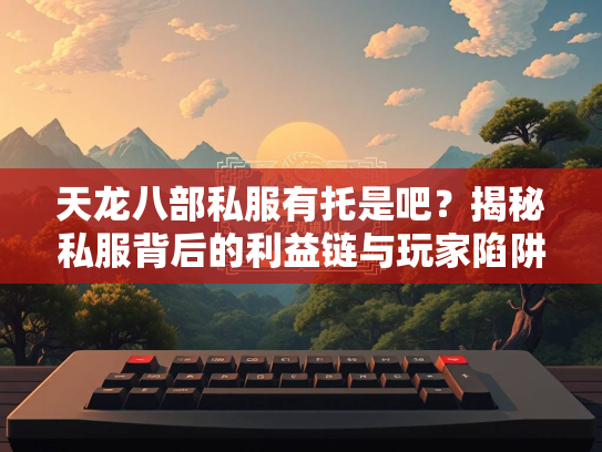 天龙八部私服有托是吧？揭秘私服背后的利益链与玩家陷阱  第3张