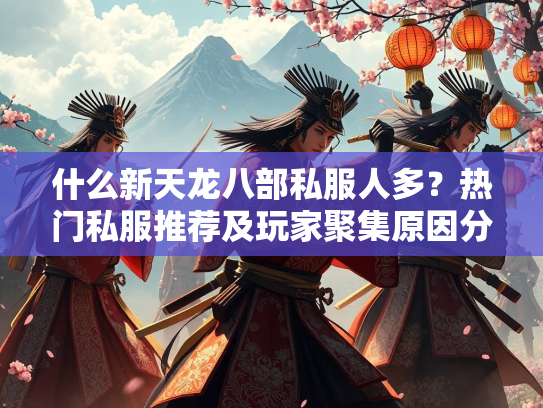 什么新天龙八部私服人多？热门私服推荐及玩家聚集原因分析  第2张