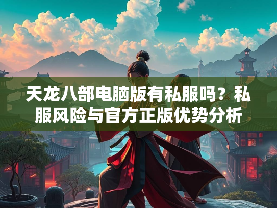 天龙八部电脑版有私服吗？私服风险与官方正版优势分析  第1张