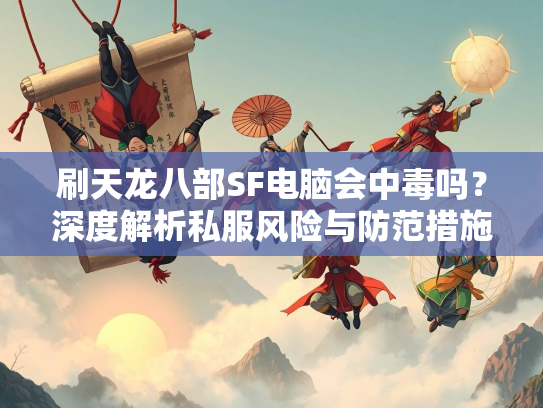 刷天龙八部SF电脑会中毒吗？深度解析私服风险与防范措施  第1张