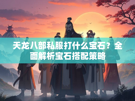 天龙八部私服打什么宝石？全面解析宝石搭配策略  第3张