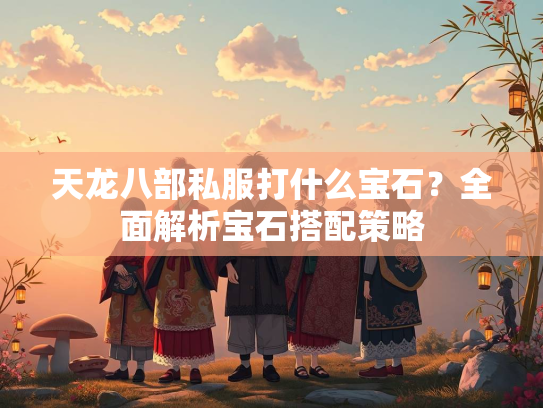 天龙八部私服打什么宝石？全面解析宝石搭配策略  第5张