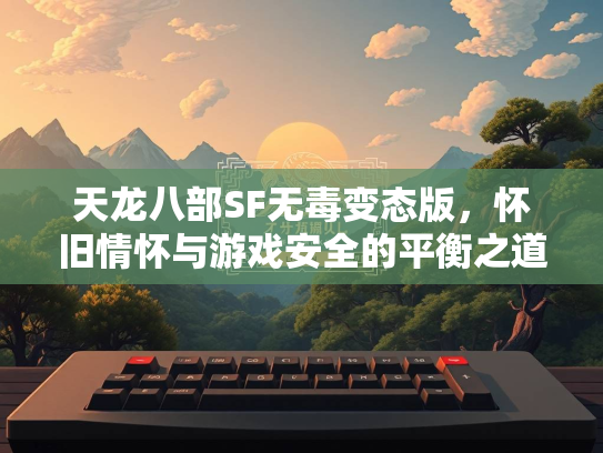 天龙八部SF无毒变态版，怀旧情怀与游戏安全的平衡之道  第1张
